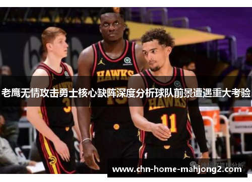 老鹰无情攻击勇士核心缺阵深度分析球队前景遭遇重大考验