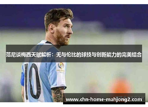 范尼谈梅西天赋解析：无与伦比的球技与创新能力的完美结合
