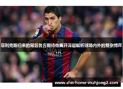 菲利克斯归来的背后各方期待他离开深层解析球场内外的复杂博弈