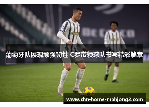 葡萄牙队展现顽强韧性 C罗带领球队书写精彩篇章