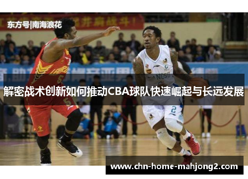 解密战术创新如何推动CBA球队快速崛起与长远发展 解密战术创新如何推动CBA球队快速崛起与长远发展