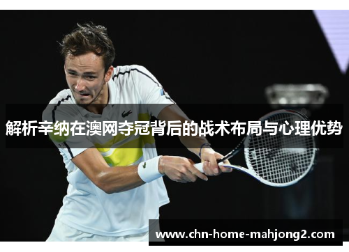 解析辛纳在澳网夺冠背后的战术布局与心理优势 解析辛纳在澳网夺冠背后的战术布局与心理优势