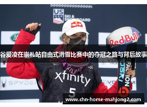 谷爱凌在崇礼站自由式滑雪比赛中的夺冠之路与背后故事 谷爱凌在崇礼站自由式滑雪比赛中的夺冠之路与背后故事
