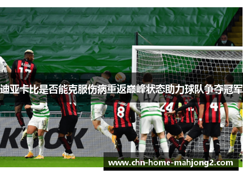 迪亚卡比是否能克服伤病重返巅峰状态助力球队争夺冠军 迪亚卡比是否能克服伤病重返巅峰状态助力球队争夺冠军