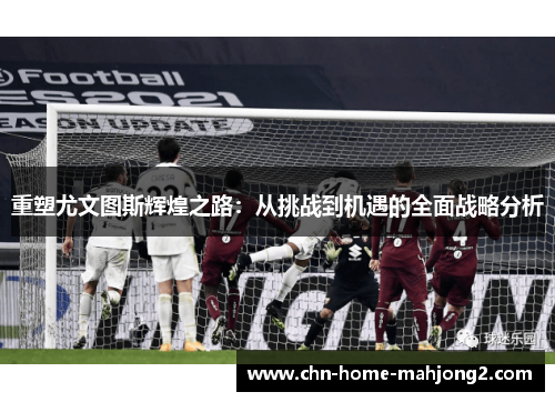 重塑尤文图斯辉煌之路:从挑战到机遇的全面战略分析 重塑尤文图斯辉煌之路:从挑战到机遇的全面战略分析