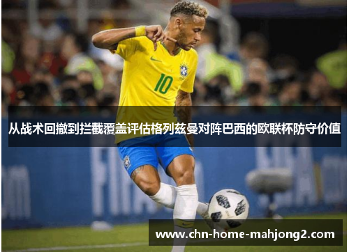 从战术回撤到拦截覆盖评估格列兹曼对阵巴西的欧联杯防守价值 从战术回撤到拦截覆盖评估格列兹曼对阵巴西的欧联杯防守价值