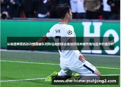 从临场表现看孙兴慜国家队对阵马竞的综合竞技评估关键作用与战术价值分析 从临场表现看孙兴慜国家队对阵马竞的综合竞技评估关键作用与战术价值分析