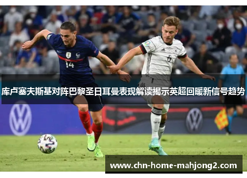 库卢塞夫斯基对阵巴黎圣日耳曼表现解读揭示英超回暖新信号趋势 库卢塞夫斯基对阵巴黎圣日耳曼表现解读揭示英超回暖新信号趋势