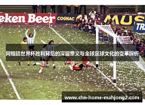 阿根廷世界杯胜利背后的深层意义与全球足球文化的变革探析