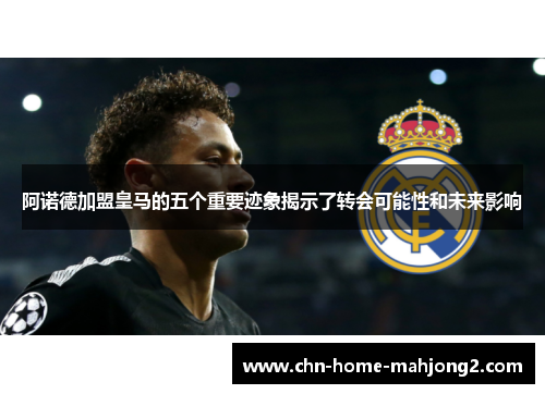 阿诺德加盟皇马的五个重要迹象揭示了转会可能性和未来影响 阿诺德加盟皇马的五个重要迹象揭示了转会可能性和未来影响