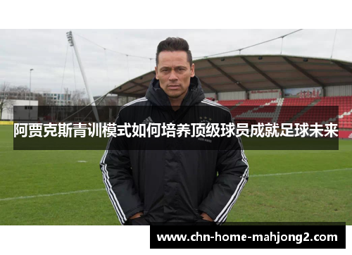 阿贾克斯青训模式如何培养顶级球员成就足球未来 阿贾克斯青训模式如何培养顶级球员成就足球未来