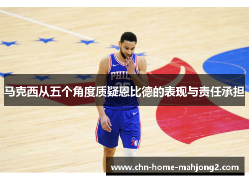 马克西从五个角度质疑恩比德的表现与责任承担 马克西从五个角度质疑恩比德的表现与责任承担