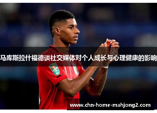 马库斯拉什福德谈社交媒体对个人成长与心理健康的影响 马库斯拉什福德谈社交媒体对个人成长与心理健康的影响
