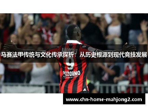 马赛法甲传统与文化传承探析:从历史根源到现代竞技发展 马赛法甲传统与文化传承探析:从历史根源到现代竞技发展