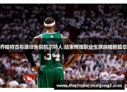 乔哈特宣布退役告别凯尔特人 结束辉煌职业生涯迎接新篇章