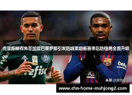 克里斯滕森免签加盟巴塞罗那引发防线重组新赛季后防格局全面升级