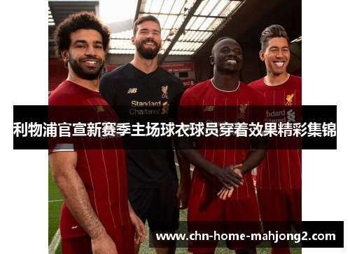 利物浦官宣新赛季主场球衣球员穿着效果精彩集锦 利物浦官宣新赛季主场球衣球员穿着效果精彩集锦
