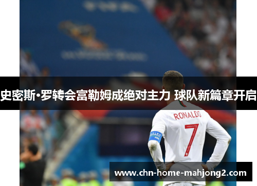 史密斯·罗转会富勒姆成绝对主力 球队新篇章开启 史密斯·罗转会富勒姆成绝对主力 球队新篇章开启