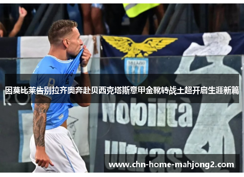 因莫比莱告别拉齐奥奔赴贝西克塔斯意甲金靴转战土超开启生涯新篇 因莫比莱告别拉齐奥奔赴贝西克塔斯意甲金靴转战土超开启生涯新篇