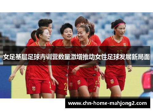 女足基层足球青训营数量激增推动女性足球发展新局面