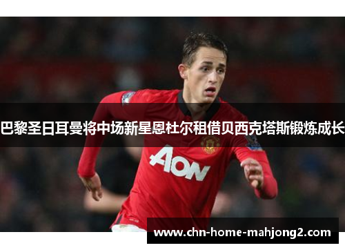 巴黎圣日耳曼将中场新星恩杜尔租借贝西克塔斯锻炼成长 巴黎圣日耳曼将中场新星恩杜尔租借贝西克塔斯锻炼成长