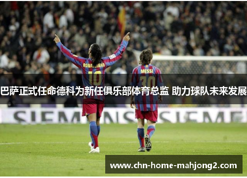 巴萨正式任命德科为新任俱乐部体育总监 助力球队未来发展 巴萨正式任命德科为新任俱乐部体育总监 助力球队未来发展