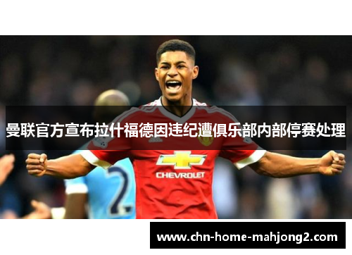 曼联官方宣布拉什福德因违纪遭俱乐部内部停赛处理