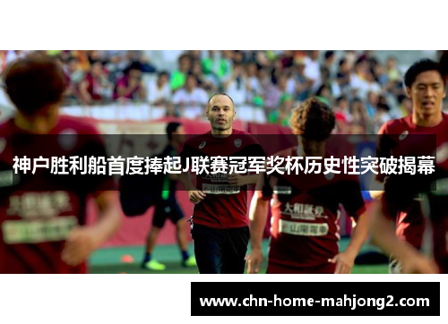 神户胜利船首度捧起J联赛冠军奖杯历史性突破揭幕