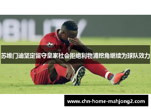 苏维门迪坚定留守皇家社会拒绝利物浦挖角继续为球队效力