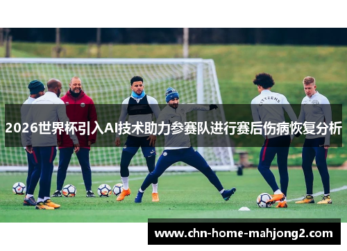 2026世界杯引入AI技术助力参赛队进行赛后伤病恢复分析 2026世界杯引入AI技术助力参赛队进行赛后伤病恢复分析