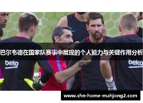 巴尔韦德在国家队赛事中展现的个人能力与关键作用分析