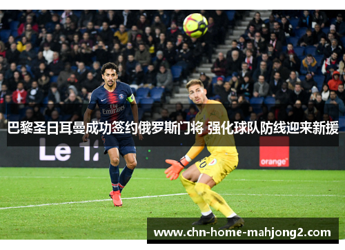 巴黎圣日耳曼成功签约俄罗斯门将 强化球队防线迎来新援
