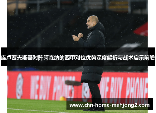 库卢塞夫斯基对阵阿森纳的西甲对位优势深度解析与战术启示前瞻