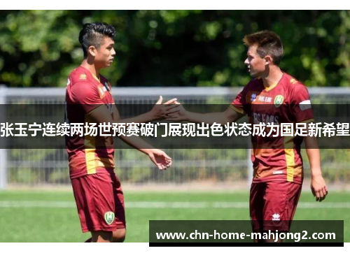 张玉宁连续两场世预赛破门展现出色状态成为国足新希望