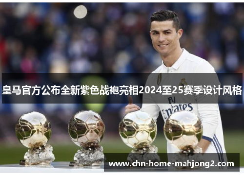 皇马官方公布全新紫色战袍亮相2024至25赛季设计风格