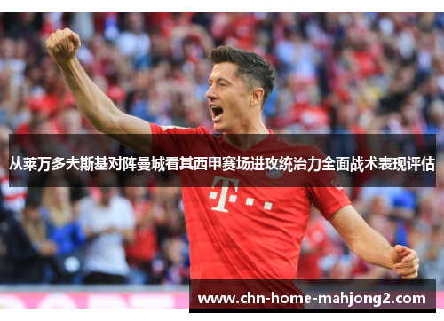 从莱万多夫斯基对阵曼城看其西甲赛场进攻统治力全面战术表现评估