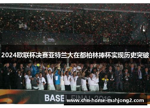 2024欧联杯决赛亚特兰大在都柏林捧杯实现历史突破