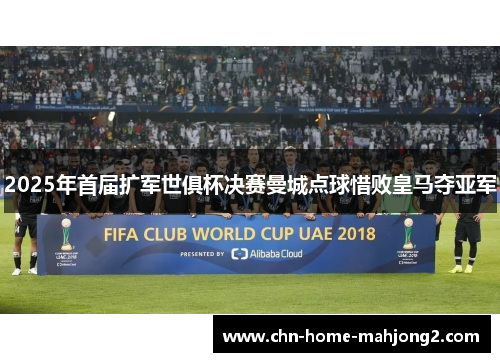 2025年首届扩军世俱杯决赛曼城点球惜败皇马夺亚军 2025年首届扩军世俱杯决赛曼城点球惜败皇马夺亚军