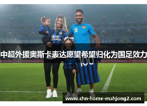 中超外援奥斯卡表达愿望希望归化为国足效力