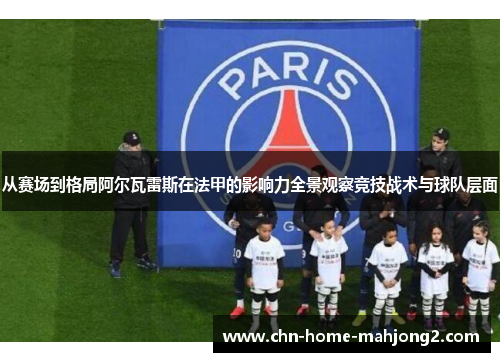 从赛场到格局阿尔瓦雷斯在法甲的影响力全景观察竞技战术与球队层面