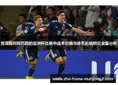 努涅斯对阵巴西的亚洲杯比赛中战术价值与体系影响研究全面分析