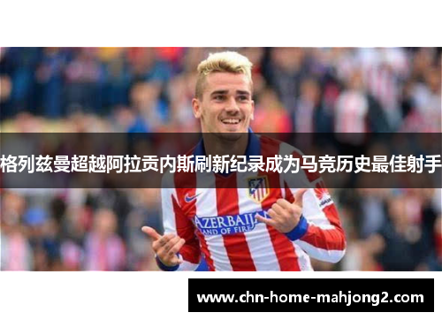 格列兹曼超越阿拉贡内斯刷新纪录成为马竞历史最佳射手