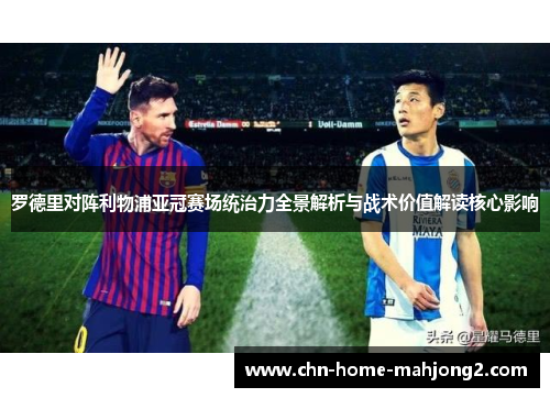 罗德里对阵利物浦亚冠赛场统治力全景解析与战术价值解读核心影响