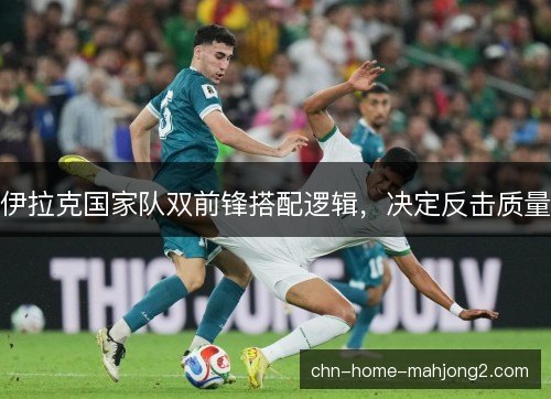 伊拉克国家队双前锋搭配逻辑,决定反击质量 伊拉克国家队双前锋搭配逻辑,决定反击质量