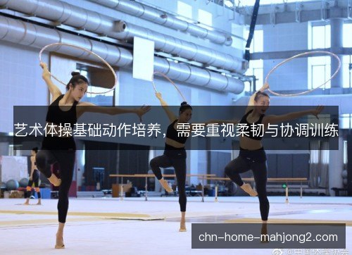 艺术体操基础动作培养,需要重视柔韧与协调训练 艺术体操基础动作培养,需要重视柔韧与协调训练